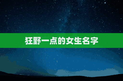 狂野一点的女生名字(狂野一点的女生名字大全)